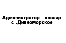 Администратор - кассир с .Дивноморское